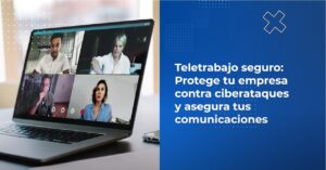 Teletrabajo seguro: Protege tu empresa contra ciberataques y asegura tus comunicaciones